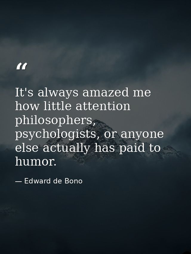 It's always amazed me how little attention philosophers, psychologists, or anyone else actually has paid to humor. — Edward de Bono