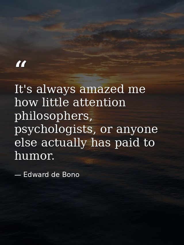 It's always amazed me how little attention philosophers, psychologists, or anyone else actually has paid to humor. — Edward de Bono