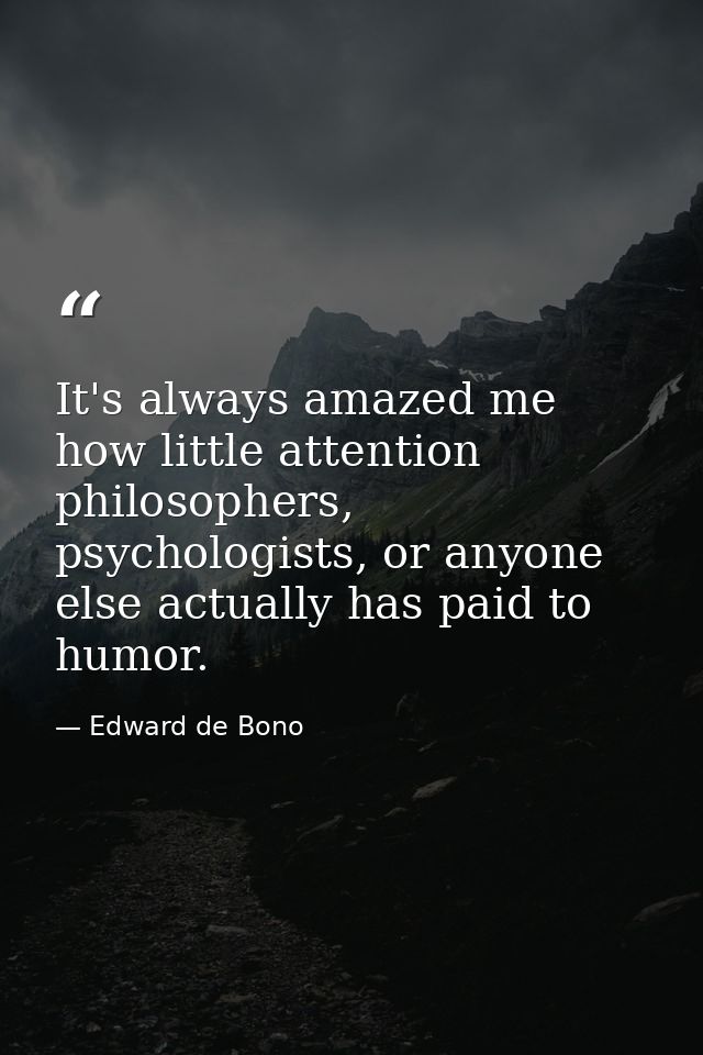 It's always amazed me how little attention philosophers, psychologists, or anyone else actually has paid to humor. — Edward de Bono