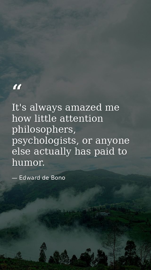 It's always amazed me how little attention philosophers, psychologists, or anyone else actually has paid to humor. — Edward de Bono