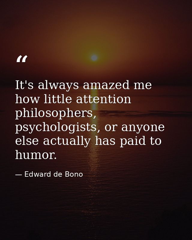 It's always amazed me how little attention philosophers, psychologists, or anyone else actually has paid to humor. — Edward de Bono