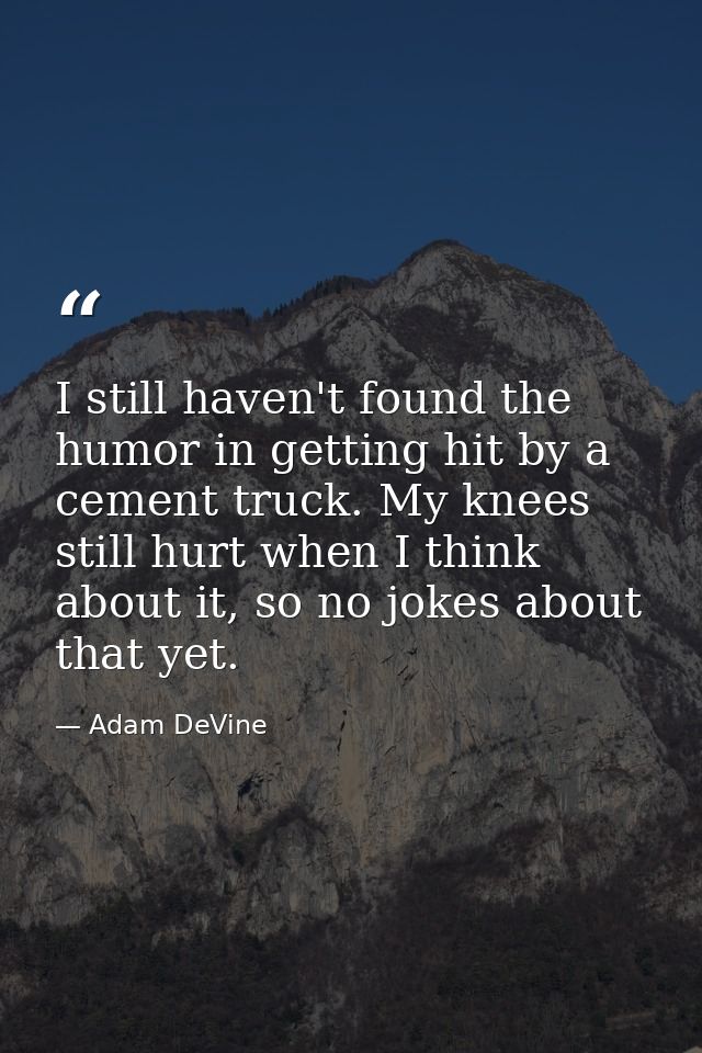 I still haven't found the humor in getting hit by a cement truck. My knees still hurt when I think about it, so no jokes — Adam DeVine