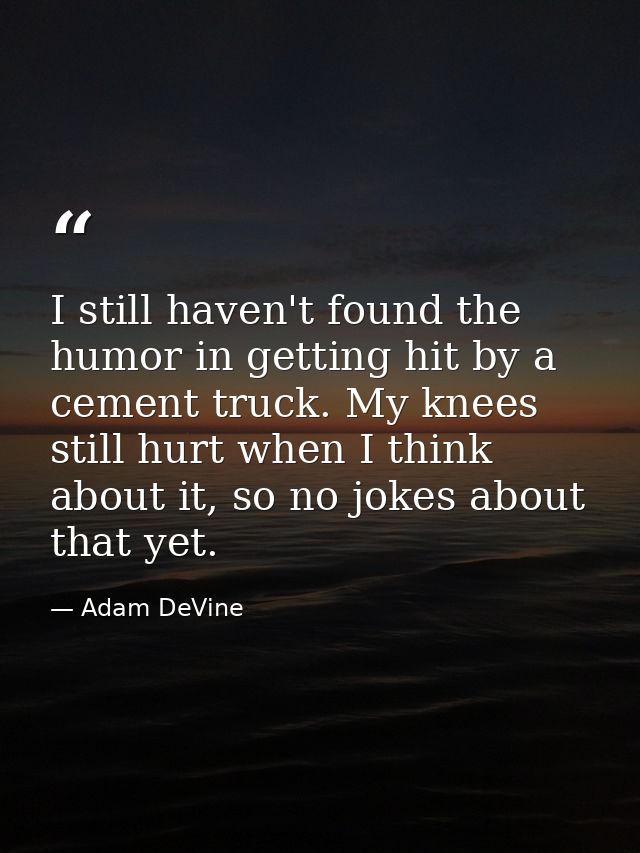 I still haven't found the humor in getting hit by a cement truck. My knees still hurt when I think about it, so no jokes — Adam DeVine