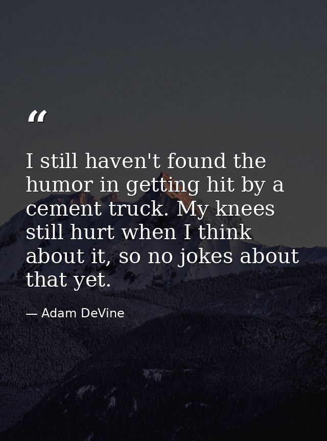 I still haven't found the humor in getting hit by a cement truck. My knees still hurt when I think about it, so no jokes — Adam DeVine
