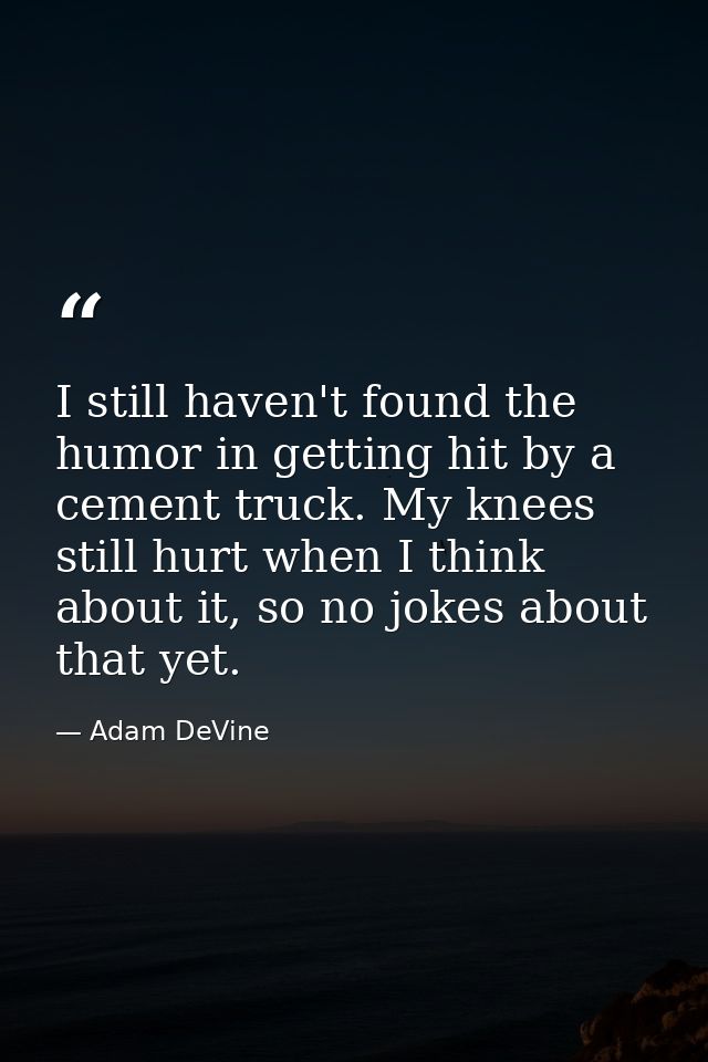 I still haven't found the humor in getting hit by a cement truck. My knees still hurt when I think about it, so no jokes — Adam DeVine