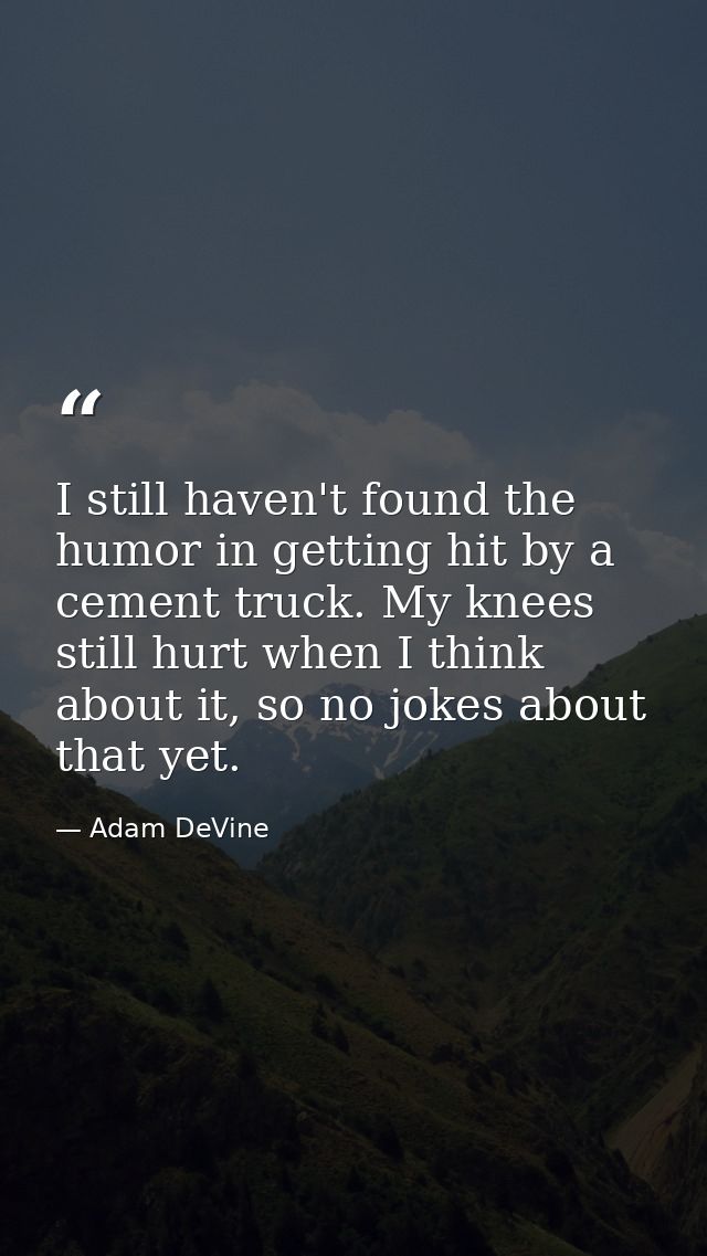 I still haven't found the humor in getting hit by a cement truck. My knees still hurt when I think about it, so no jokes — Adam DeVine