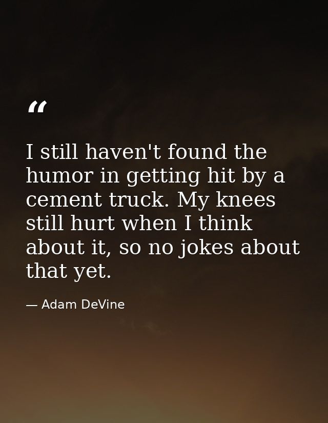 I still haven't found the humor in getting hit by a cement truck. My knees still hurt when I think about it, so no jokes — Adam DeVine