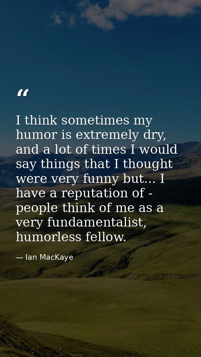 I think sometimes my humor is extremely dry, and a lot of times I would say things that I thought were very funny but... — Ian MacKaye