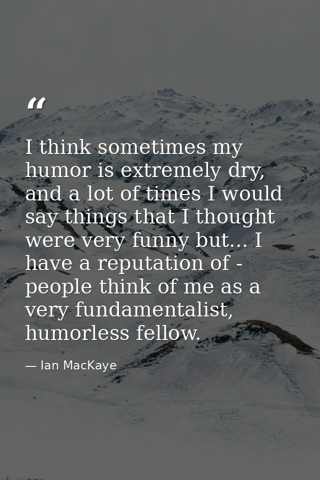 I think sometimes my humor is extremely dry, and a lot of times I would say things that I thought were very funny but... — Ian MacKaye
