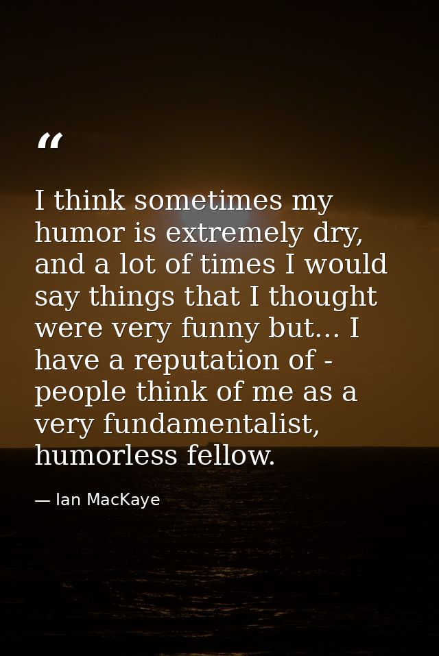 I think sometimes my humor is extremely dry, and a lot of times I would say things that I thought were very funny but... — Ian MacKaye