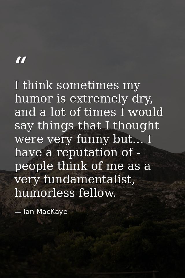 I think sometimes my humor is extremely dry, and a lot of times I would say things that I thought were very funny but... — Ian MacKaye
