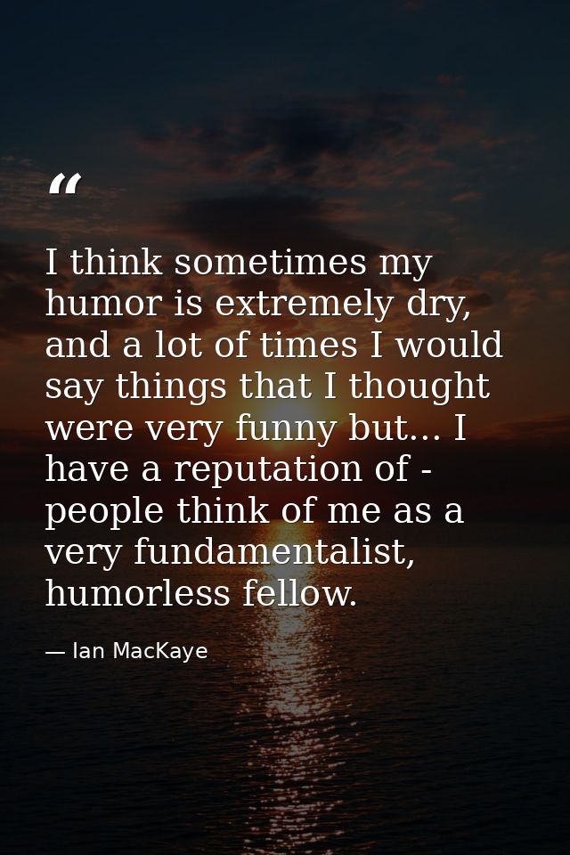 I think sometimes my humor is extremely dry, and a lot of times I would say things that I thought were very funny but... — Ian MacKaye