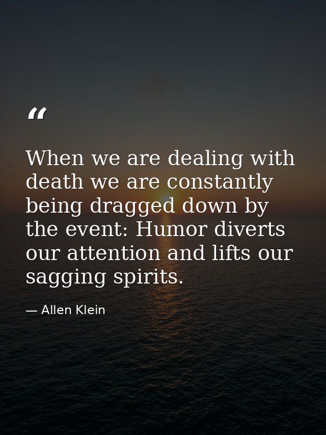 When we are dealing with death we are constantly being dragged down by the event: Humor diverts our attention and lifts  — Allen Klein