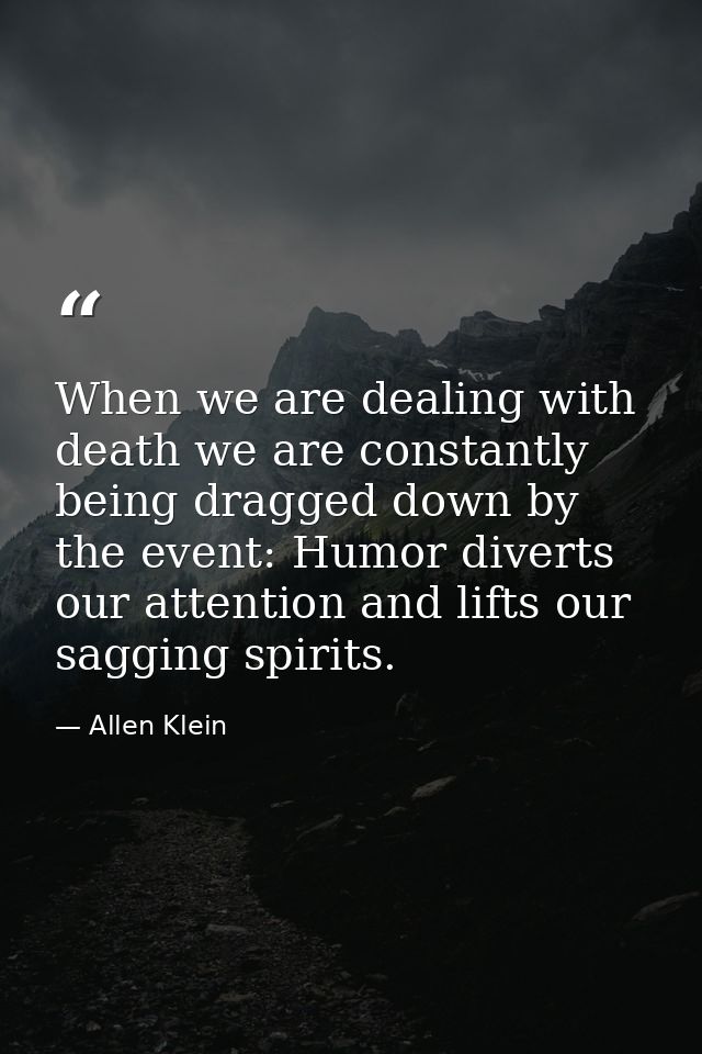 When we are dealing with death we are constantly being dragged down by the event: Humor diverts our attention and lifts  — Allen Klein