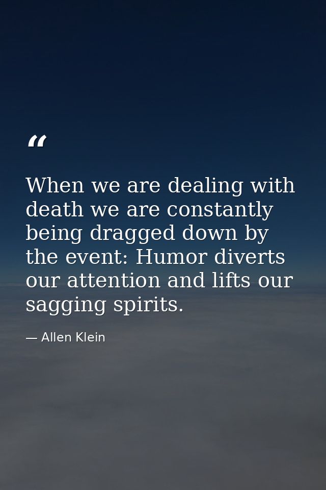When we are dealing with death we are constantly being dragged down by the event: Humor diverts our attention and lifts  — Allen Klein