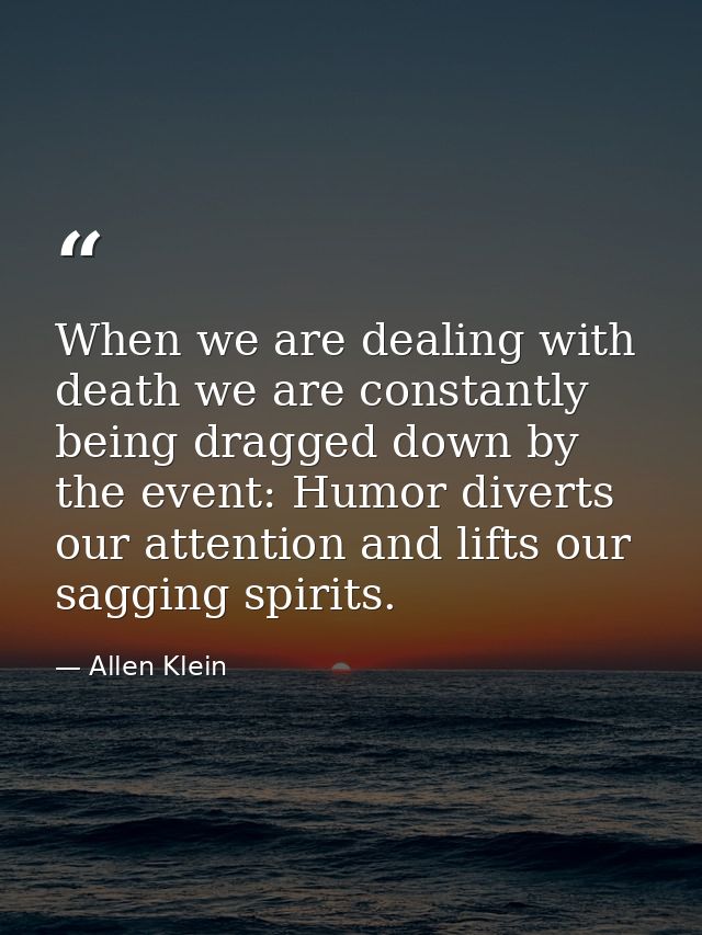 When we are dealing with death we are constantly being dragged down by the event: Humor diverts our attention and lifts  — Allen Klein