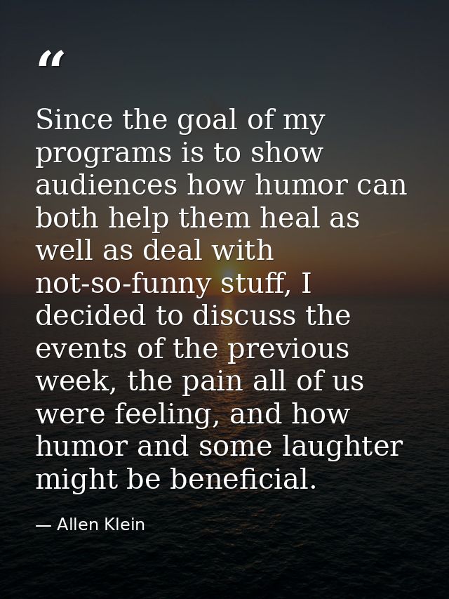 Since the goal of my programs is to show audiences how humor can both help them heal as well as deal with not-so-funny s — Allen Klein