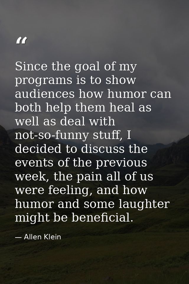 Since the goal of my programs is to show audiences how humor can both help them heal as well as deal with not-so-funny s — Allen Klein