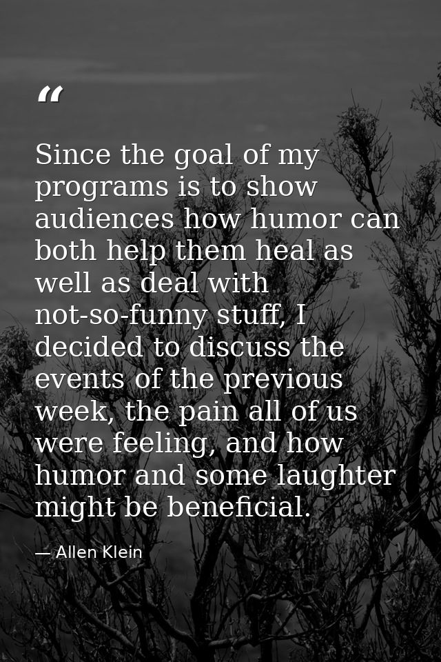 Since the goal of my programs is to show audiences how humor can both help them heal as well as deal with not-so-funny s — Allen Klein