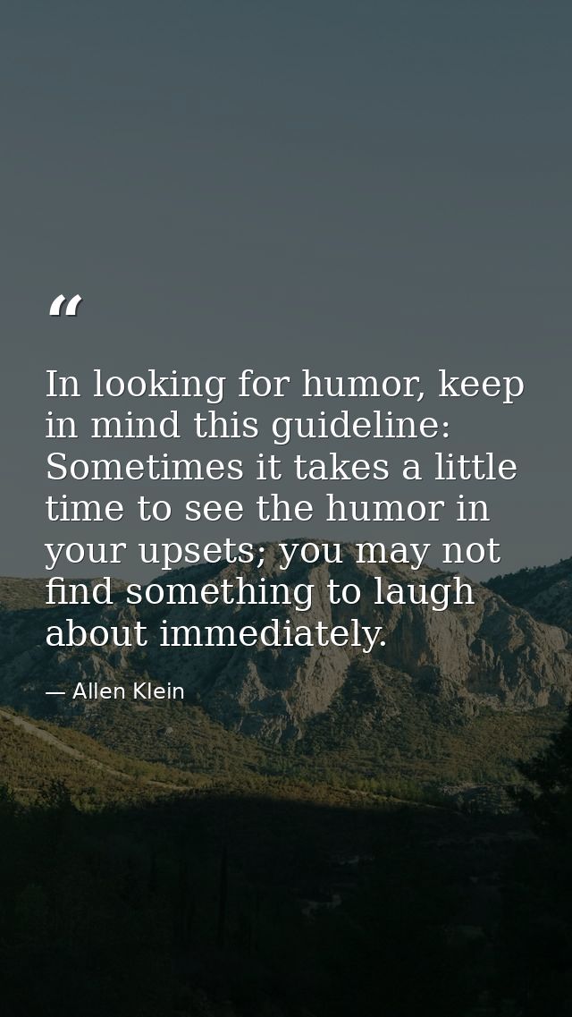 In looking for humor, keep in mind this guideline: Sometimes it takes a little time to see the humor in your upsets; you — Allen Klein
