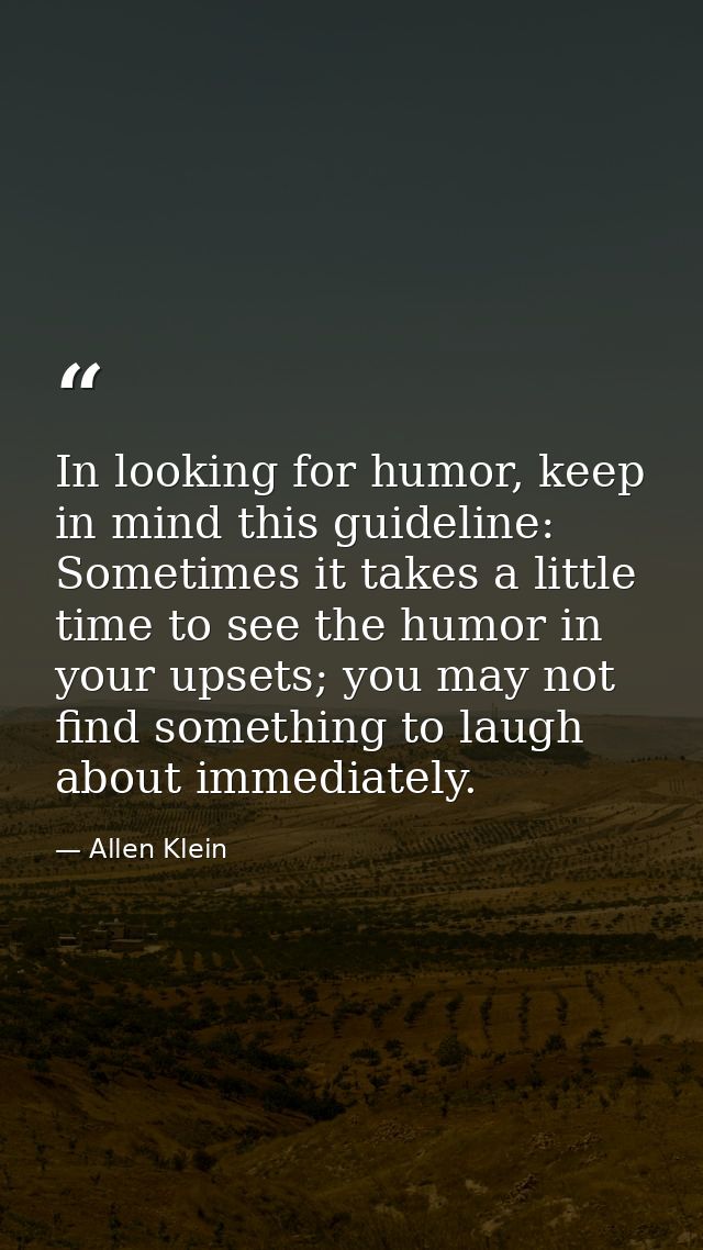 In looking for humor, keep in mind this guideline: Sometimes it takes a little time to see the humor in your upsets; you — Allen Klein