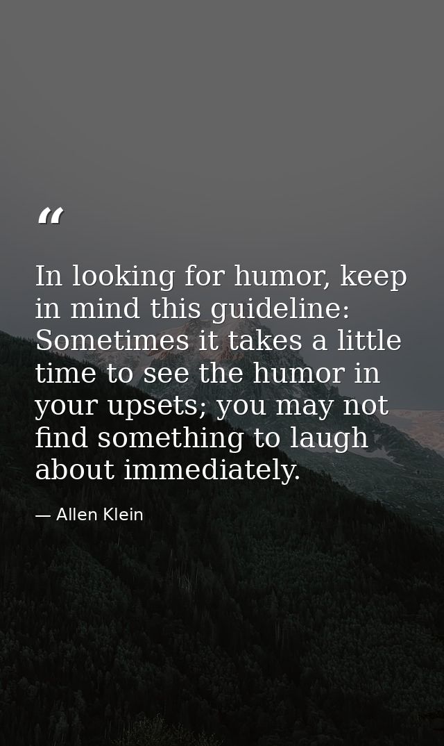 In looking for humor, keep in mind this guideline: Sometimes it takes a little time to see the humor in your upsets; you — Allen Klein