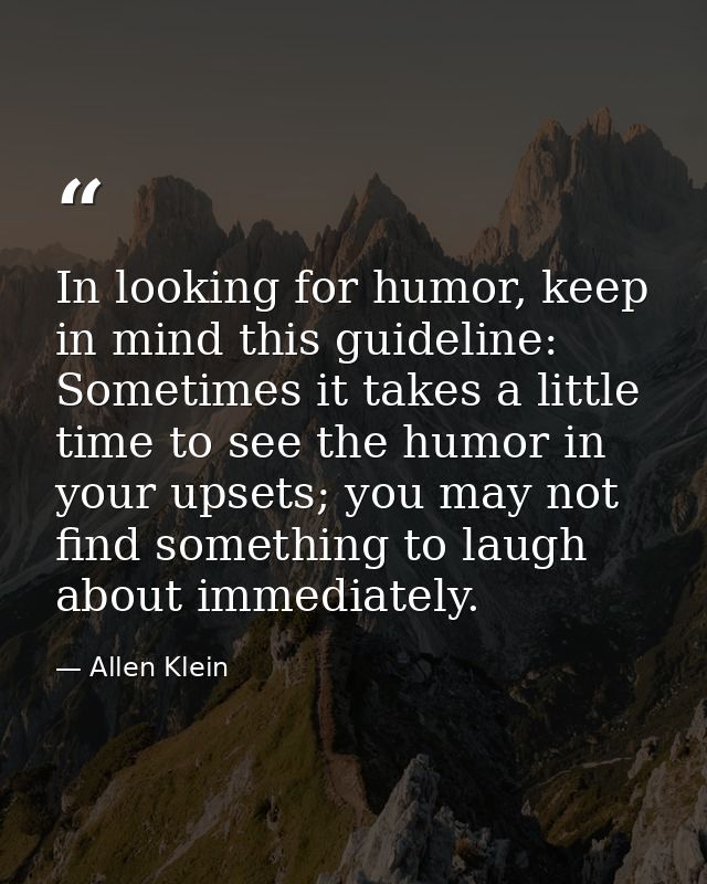 In looking for humor, keep in mind this guideline: Sometimes it takes a little time to see the humor in your upsets; you — Allen Klein