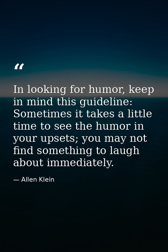 In looking for humor, keep in mind this guideline: Sometimes it takes a little time to see the humor in your upsets; you — Allen Klein