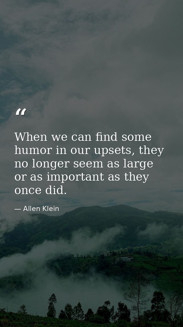 When we can find some humor in our upsets, they no longer seem as large or as important as they once did. — Allen Klein