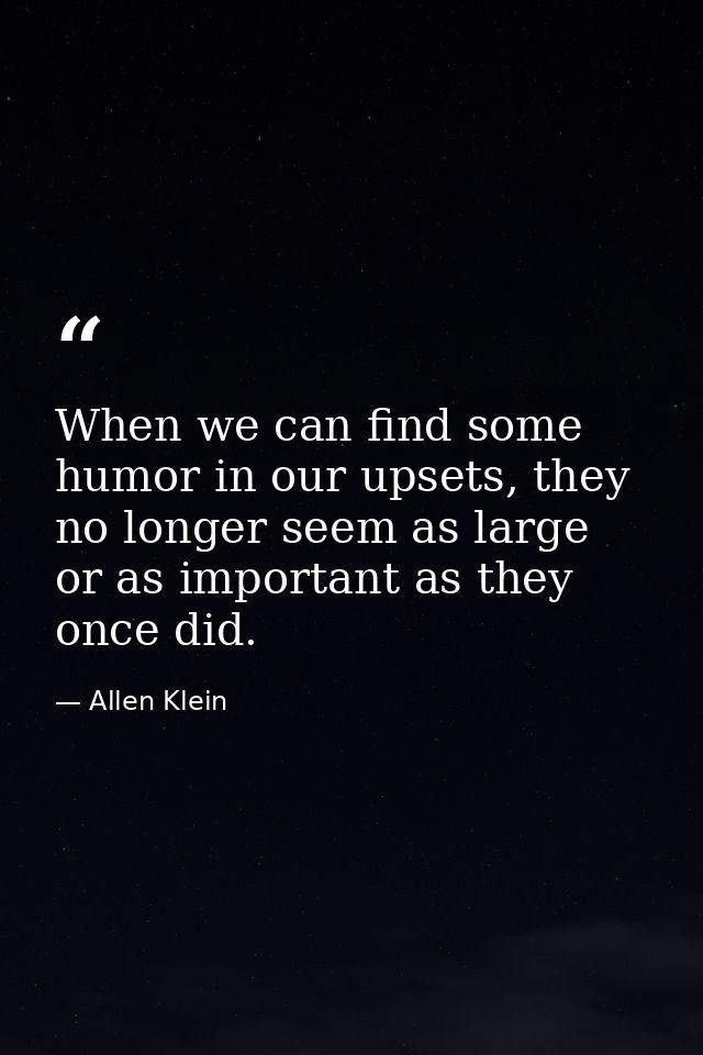 When we can find some humor in our upsets, they no longer seem as large or as important as they once did. — Allen Klein