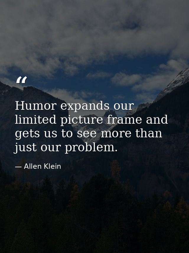 Humor expands our limited picture frame and gets us to see more than just our problem. — Allen Klein