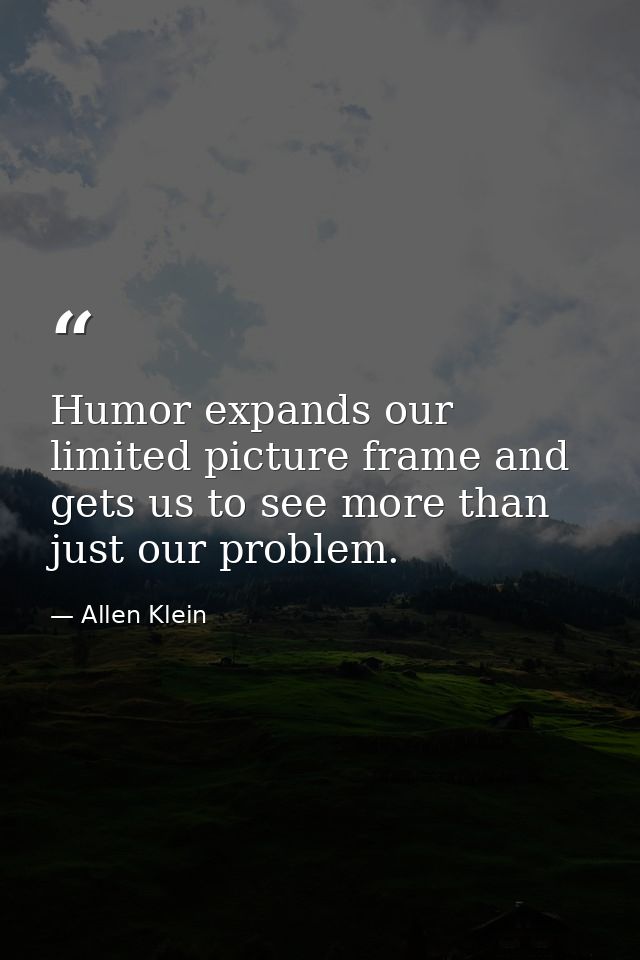 Humor expands our limited picture frame and gets us to see more than just our problem. — Allen Klein
