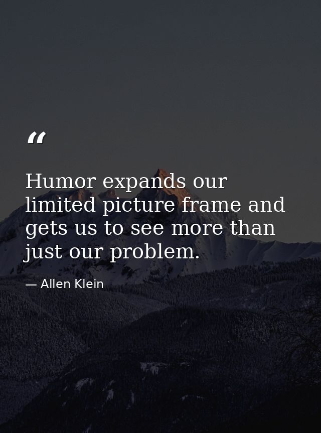 Humor expands our limited picture frame and gets us to see more than just our problem. — Allen Klein