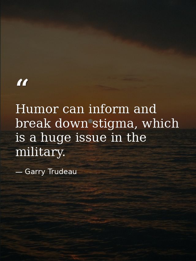 Humor can inform and break down stigma, which is a huge issue in the military. — Garry Trudeau