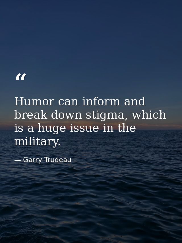 Humor can inform and break down stigma, which is a huge issue in the military. — Garry Trudeau