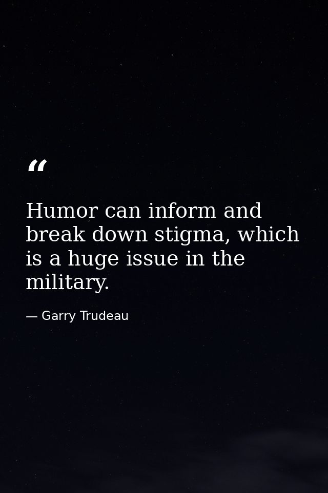 Humor can inform and break down stigma, which is a huge issue in the military. — Garry Trudeau