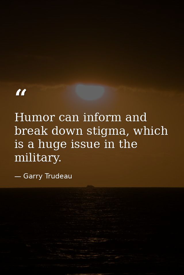 Humor can inform and break down stigma, which is a huge issue in the military. — Garry Trudeau
