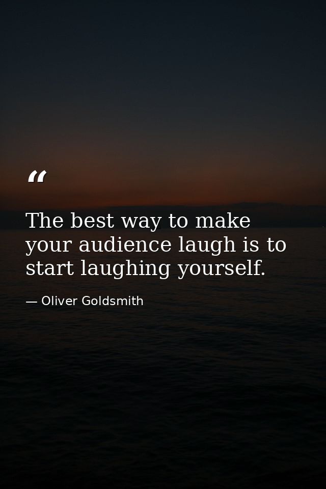 The best way to make your audience laugh is to start laughing yourself. — Oliver Goldsmith