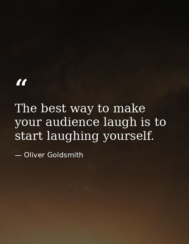 The best way to make your audience laugh is to start laughing yourself. — Oliver Goldsmith