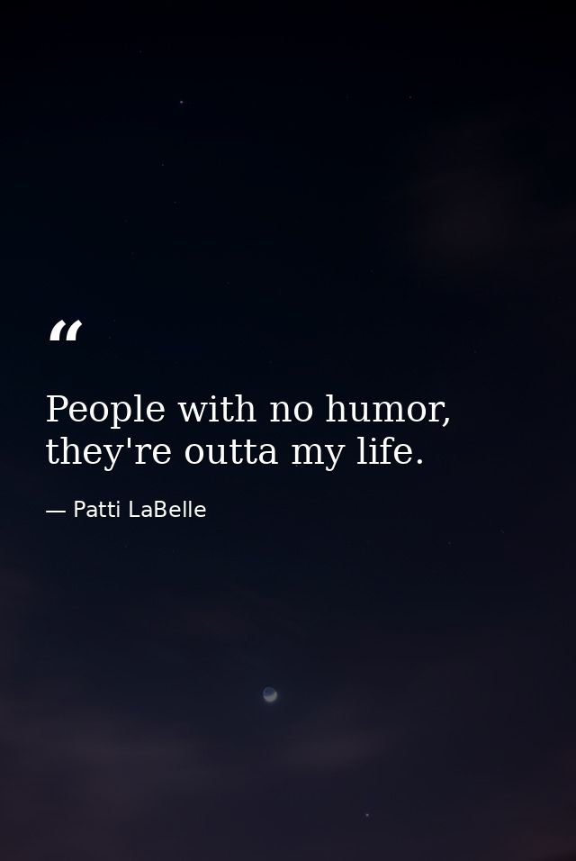 People with no humor, they're outta my life. — Patti LaBelle