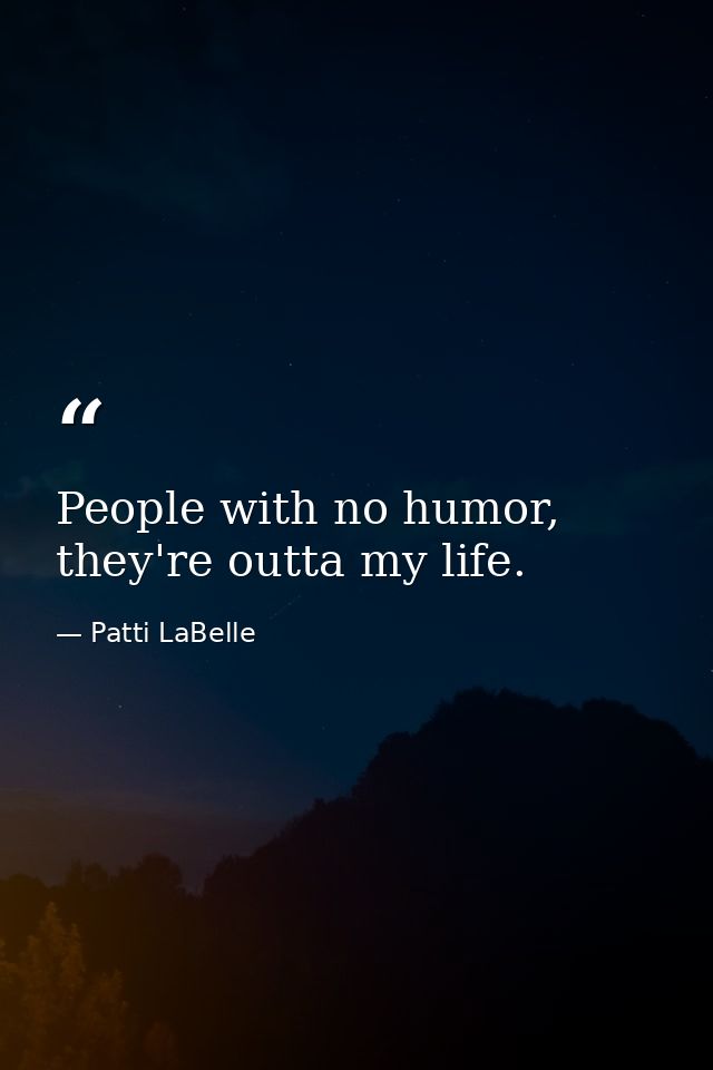 People with no humor, they're outta my life. — Patti LaBelle