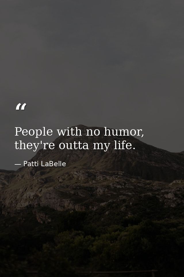 People with no humor, they're outta my life. — Patti LaBelle