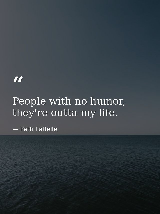People with no humor, they're outta my life. — Patti LaBelle
