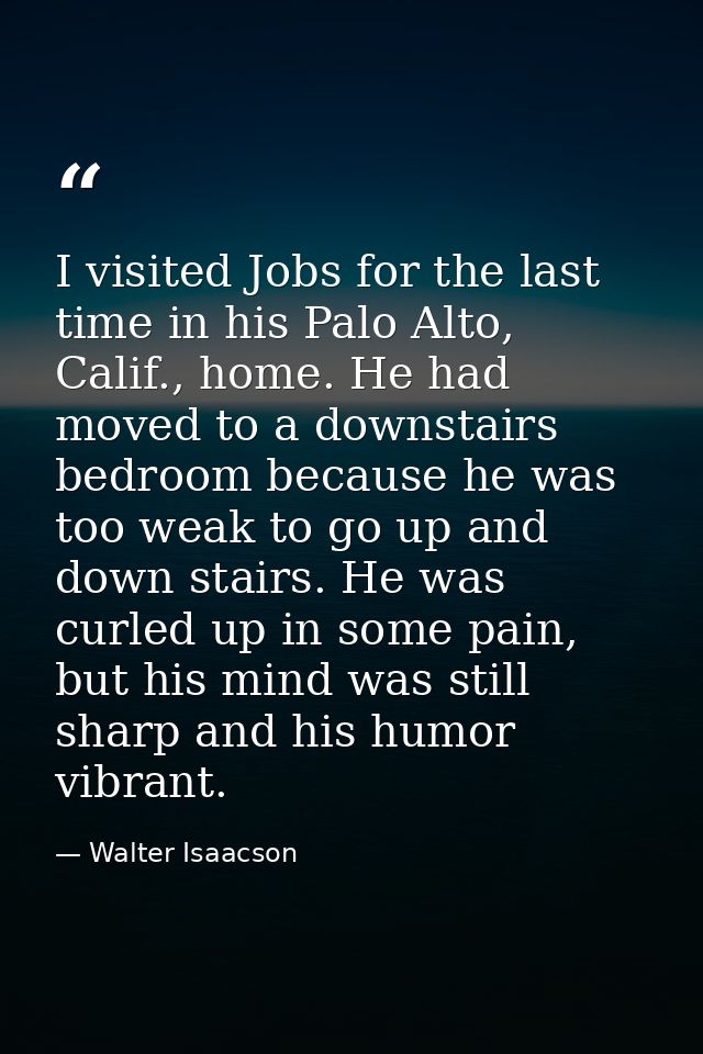 I visited Jobs for the last time in his Palo Alto, Calif., home. He had moved to a downstairs bedroom because he was too — Walter Isaacson