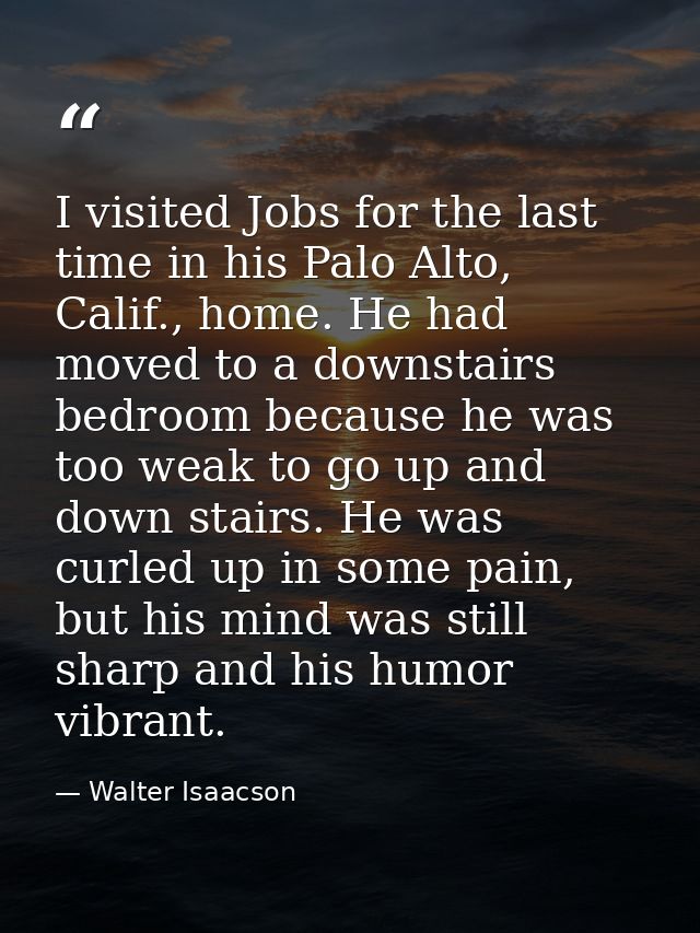I visited Jobs for the last time in his Palo Alto, Calif., home. He had moved to a downstairs bedroom because he was too — Walter Isaacson
