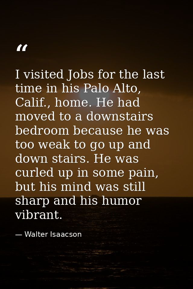 I visited Jobs for the last time in his Palo Alto, Calif., home. He had moved to a downstairs bedroom because he was too — Walter Isaacson