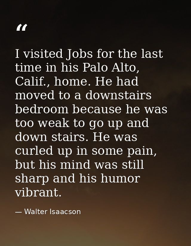 I visited Jobs for the last time in his Palo Alto, Calif., home. He had moved to a downstairs bedroom because he was too — Walter Isaacson
