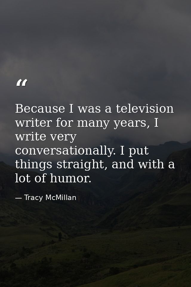 Because I was a television writer for many years, I write very conversationally. I put things straight, and with a lot o — Tracy McMillan