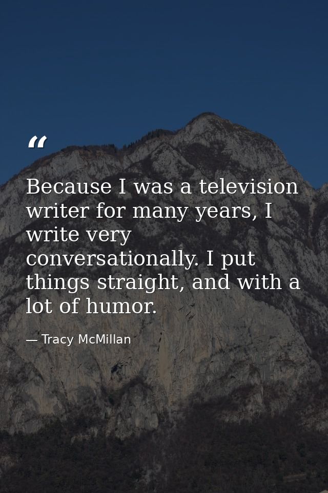 Because I was a television writer for many years, I write very conversationally. I put things straight, and with a lot o — Tracy McMillan