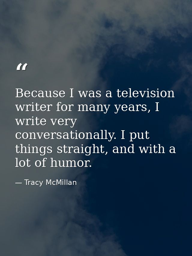 Because I was a television writer for many years, I write very conversationally. I put things straight, and with a lot o — Tracy McMillan